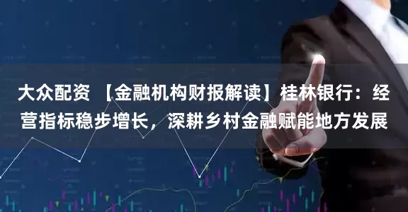 大众配资 【金融机构财报解读】桂林银行：经营指标稳步增长，深耕乡村金融赋能地方发展