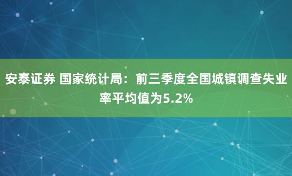 安泰证券 国家统计局：前三季度全国城镇调查失业率平均值为5.2%