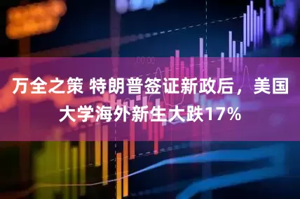 万全之策 特朗普签证新政后，美国大学海外新生大跌17%