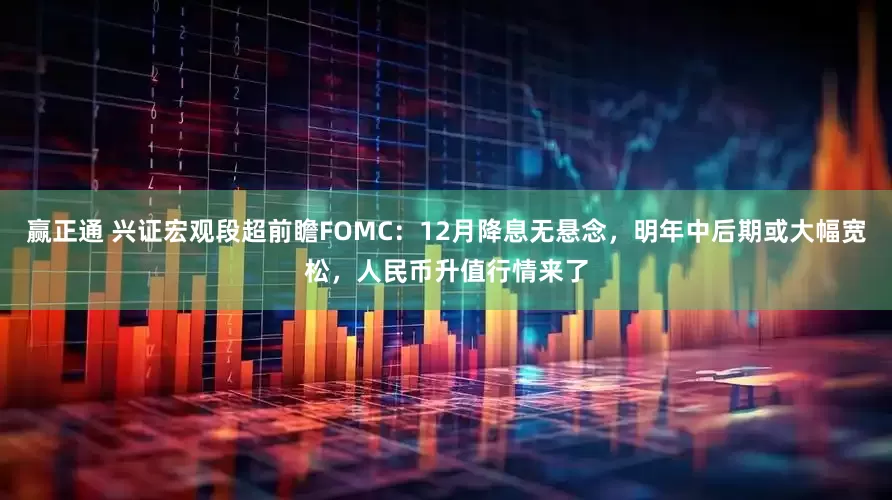赢正通 兴证宏观段超前瞻FOMC：12月降息无悬念，明年中后期或大幅宽松，人民币升值行情来了
