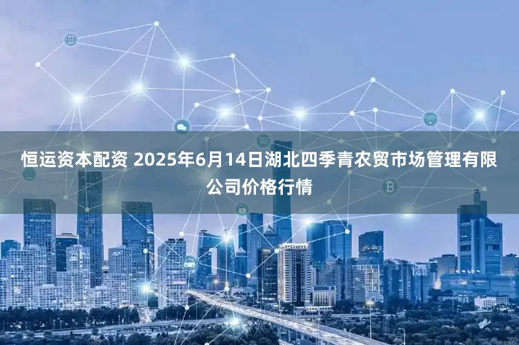 恒运资本配资 2025年6月14日湖北四季青农贸市场管理有限公司价格行情