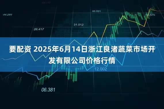 要配资 2025年6月14日浙江良渚蔬菜市场开发有限公司价格行情