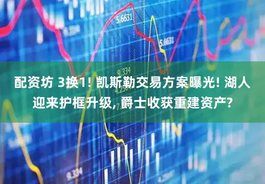 配资坊 3换1! 凯斯勒交易方案曝光! 湖人迎来护框升级, 爵士收获重建资产?