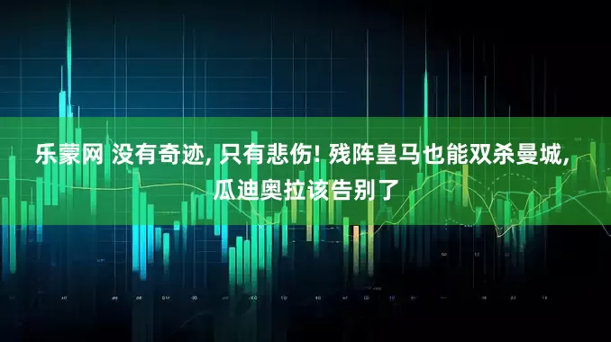 乐蒙网 没有奇迹, 只有悲伤! 残阵皇马也能双杀曼城, 瓜迪奥拉该告别了