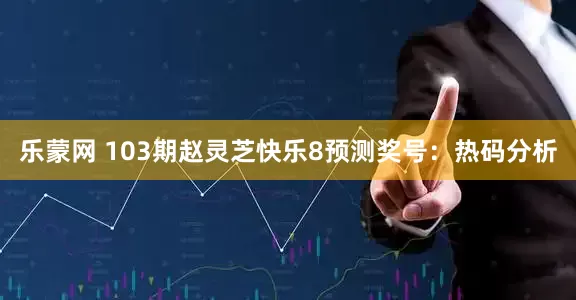 乐蒙网 103期赵灵芝快乐8预测奖号：热码分析
