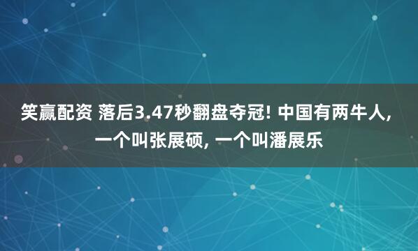 笑赢配资 落后3.47秒翻盘夺冠! 中国有两牛人, 一个叫张展硕, 一个叫潘展乐